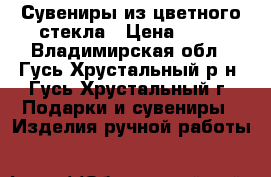 Сувениры из цветного стекла › Цена ­ 60 - Владимирская обл., Гусь-Хрустальный р-н, Гусь-Хрустальный г. Подарки и сувениры » Изделия ручной работы   